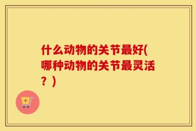 什么动物的关节最好(哪种动物的关节最灵活？)