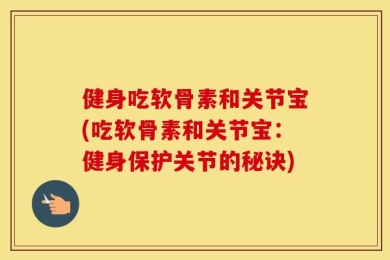 健身吃软骨素和关节宝(吃软骨素和关节宝：健身保护关节的秘诀)