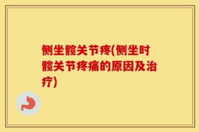 侧坐髋关节疼(侧坐时髋关节疼痛的原因及治疗)