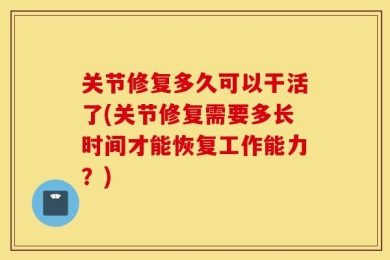 关节修复多久可以干活了(关节修复需要多长时间才能恢复工作能力？)