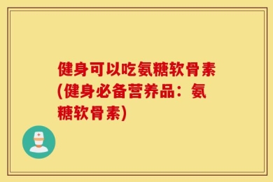 健身可以吃氨糖软骨素(健身必备营养品：氨糖软骨素)