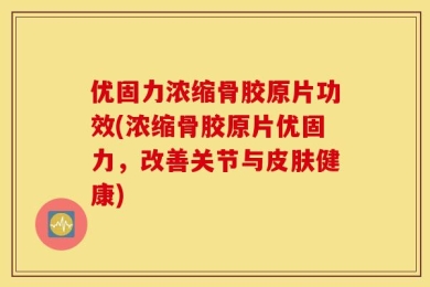 优固力浓缩骨胶原片功效(浓缩骨胶原片优固力，改善关节与皮肤健康)