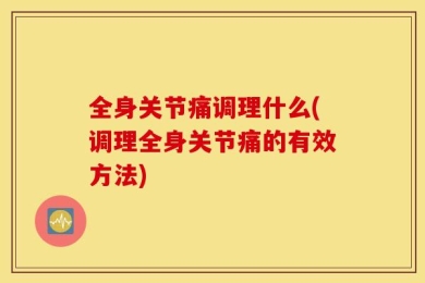 全身关节痛调理什么(调理全身关节痛的有效方法)
