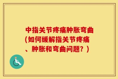 中指关节疼痛肿胀弯曲(如何缓解指关节疼痛、肿胀和弯曲问题？)