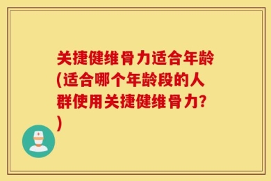 关捷健维骨力适合年龄(适合哪个年龄段的人群使用关捷健维骨力？)