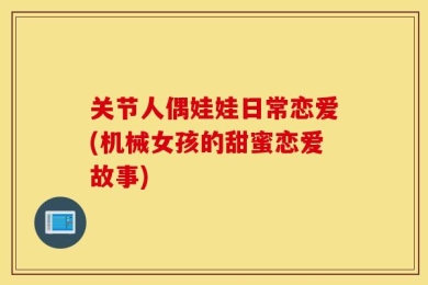关节人偶娃娃日常恋爱(机械女孩的甜蜜恋爱故事)
