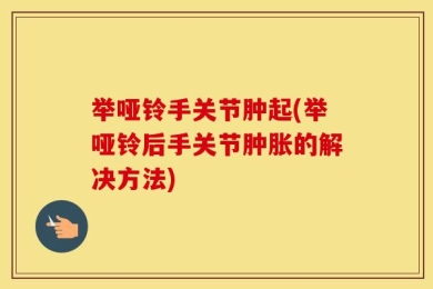 举哑铃手关节肿起(举哑铃后手关节肿胀的解决方法)