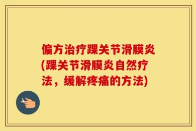 偏方治疗踝关节滑膜炎(踝关节滑膜炎自然疗法，缓解疼痛的方法)