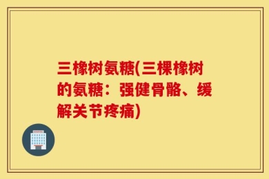 三橡树氨糖(三棵橡树的氨糖：强健骨骼、缓解关节疼痛)