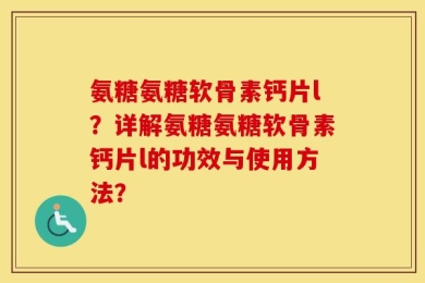 氨糖氨糖软骨素钙片l？详解氨糖氨糖软骨素钙片l的功效与使用方法？