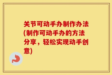 关节可动手办制作办法(制作可动手办的方法分享，轻松实现动手创意)