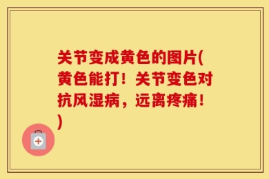 关节变成黄色的图片(黄色能打！关节变色对抗风湿病，远离疼痛！)