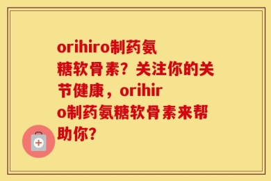 orihiro制药氨糖软骨素？关注你的关节健康，orihiro制药氨糖软骨素来帮助你？