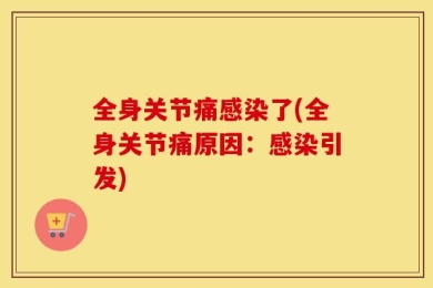 全身关节痛感染了(全身关节痛原因：感染引发)