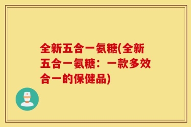 全新五合一氨糖(全新五合一氨糖：一款多效合一的保健品)
