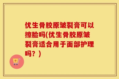 优生骨胶原皱裂膏可以擦脸吗(优生骨胶原皱裂膏适合用于面部护理吗？)