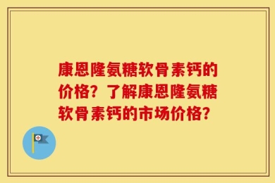 康恩隆氨糖软骨素钙的价格？了解康恩隆氨糖软骨素钙的市场价格？