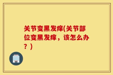 关节变黑发痒(关节部位变黑发痒，该怎么办？)