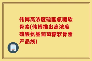 伟博高浓度硫酸氨糖软骨素(伟博推出高浓度硫酸氨基葡萄糖软骨素产品线)
