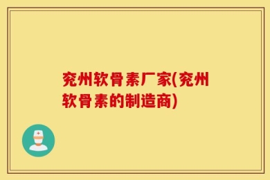 兖州软骨素厂家(兖州软骨素的制造商)