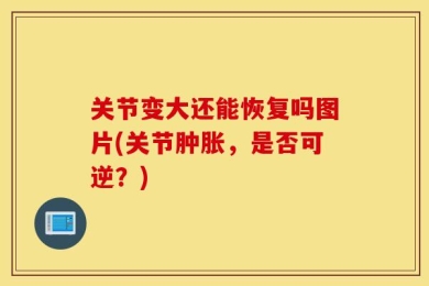 关节变大还能恢复吗图片(关节肿胀，是否可逆？)