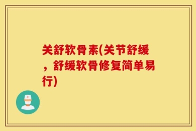 关舒软骨素(关节舒缓，舒缓软骨修复简单易行)