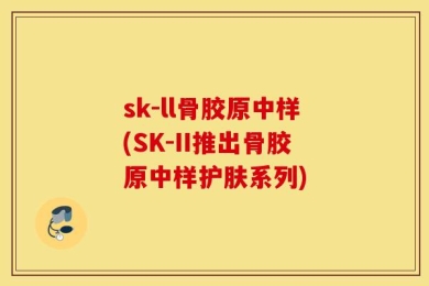 sk-ll骨胶原中样(SK-II推出骨胶原中样护肤系列)