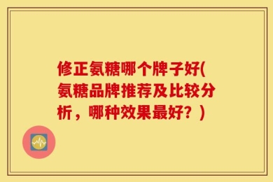 修正氨糖哪个牌子好(氨糖品牌推荐及比较分析，哪种效果最好？)