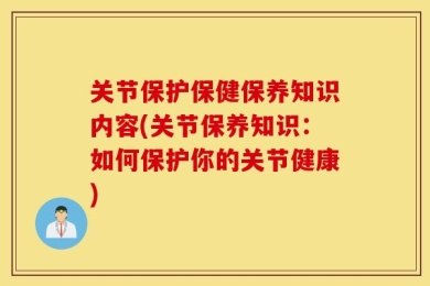 关节保护保健保养知识内容(关节保养知识：如何保护你的关节健康)