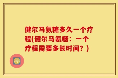 健尔马氨糖多久一个疗程(健尔马氨糖：一个疗程需要多长时间？)