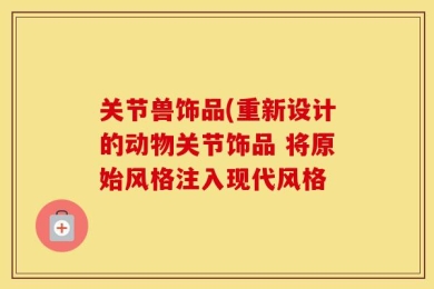 关节兽饰品(重新设计的动物关节饰品 将原始风格注入现代风格