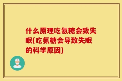 什么原理吃氨糖会致失眠(吃氨糖会导致失眠的科学原因)