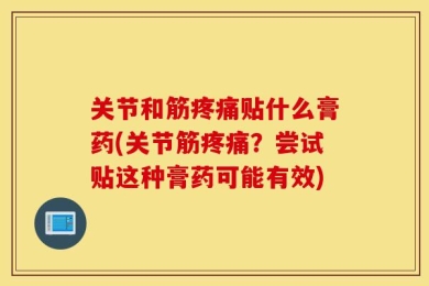 关节和筋疼痛贴什么膏药(关节筋疼痛？尝试贴这种膏药可能有效)