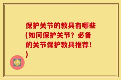 保护关节的教具有哪些(如何保护关节？必备的关节保护教具推荐！)