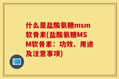 什么是盐酸氨糖msm软骨素(盐酸氨糖MSM软骨素：功效、用途及注意事项)