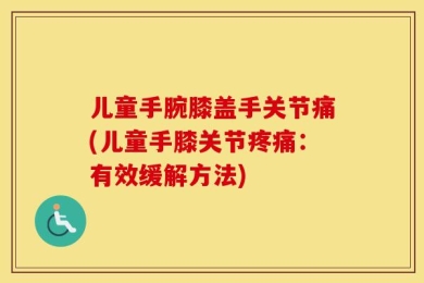 儿童手腕膝盖手关节痛(儿童手膝关节疼痛：有效缓解方法)