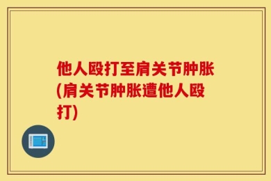 他人殴打至肩关节肿胀(肩关节肿胀遭他人殴打)