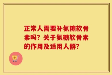 正常人需要补氨糖软骨素吗？关于氨糖软骨素的作用及适用人群？