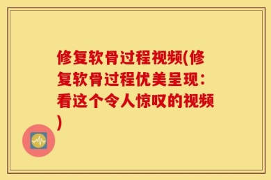 修复软骨过程视频(修复软骨过程优美呈现：看这个令人惊叹的视频)