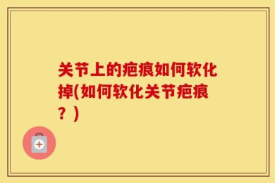 关节上的疤痕如何软化掉(如何软化关节疤痕？)