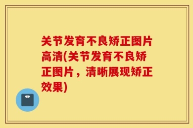 关节发育不良矫正图片高清(关节发育不良矫正图片，清晰展现矫正效果)
