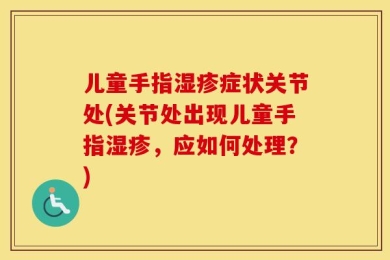 儿童手指湿疹症状关节处(关节处出现儿童手指湿疹，应如何处理？)