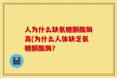人为什么缺氨糖酮酸酶高(为什么人体缺乏氨糖酮酸酶？