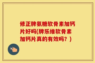 修正牌氨糖软骨素加钙片好吗(牌乐维软骨素加钙片真的有效吗？)
