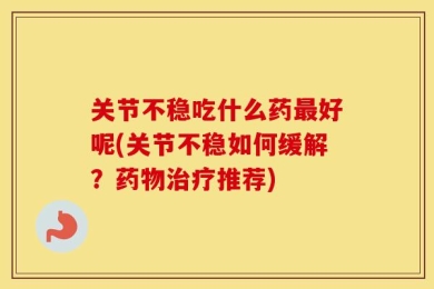 关节不稳吃什么药最好呢(关节不稳如何缓解？药物治疗推荐)