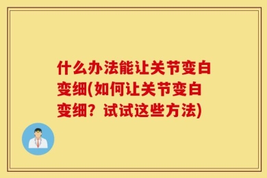 什么办法能让关节变白变细(如何让关节变白变细？试试这些方法)