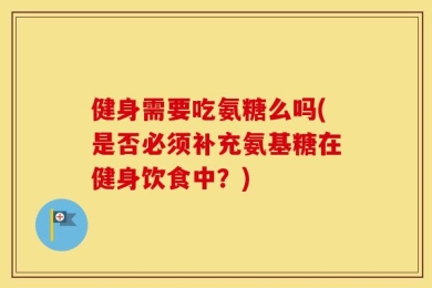 健身需要吃氨糖么吗(是否必须补充氨基糖在健身饮食中？)
