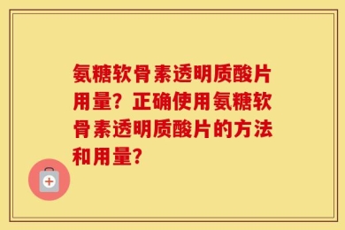 氨糖软骨素透明质酸片用量？正确使用氨糖软骨素透明质酸片的方法和用量？