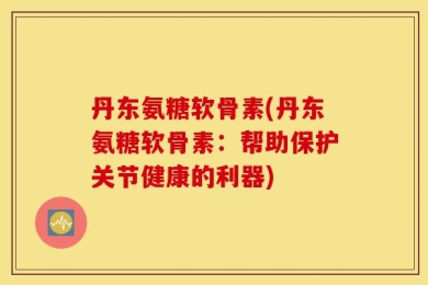 丹东氨糖软骨素(丹东氨糖软骨素：帮助保护关节健康的利器)