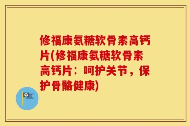 修福康氨糖软骨素高钙片(修福康氨糖软骨素高钙片：呵护关节，保护骨骼健康)
